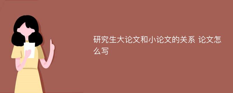 研究生大论文和小论文的关系 论文怎么写