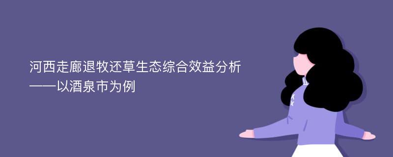 河西走廊退牧还草生态综合效益分析——以酒泉市为例