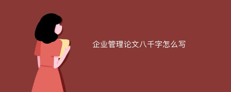 企业管理论文八千字怎么写