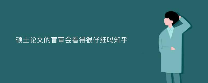 硕士论文的盲审会看得很仔细吗知乎