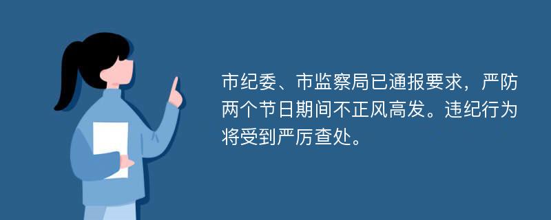 市纪委、市监察局已通报要求，严防两个节日期间不正风高发。违纪行为将受到严厉查处。