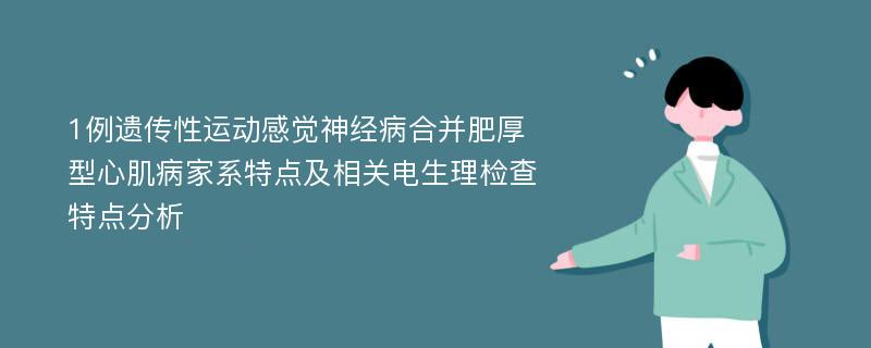 1例遗传性运动感觉神经病合并肥厚型心肌病家系特点及相关电生理检查特点分析