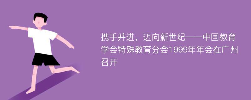 携手并进，迈向新世纪——中国教育学会特殊教育分会1999年年会在广州召开