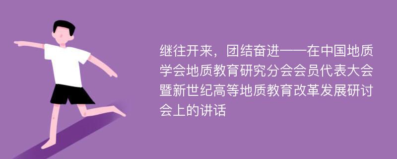 继往开来，团结奋进——在中国地质学会地质教育研究分会会员代表大会暨新世纪高等地质教育改革发展研讨会上的讲话