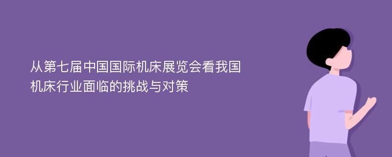 从第七届中国国际机床展览会看我国机床行业面临的挑战与对策