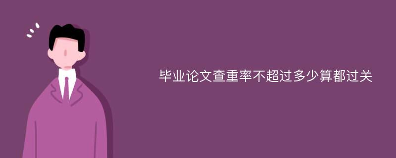 毕业论文查重率不超过多少算都过关