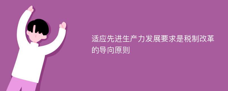 适应先进生产力发展要求是税制改革的导向原则