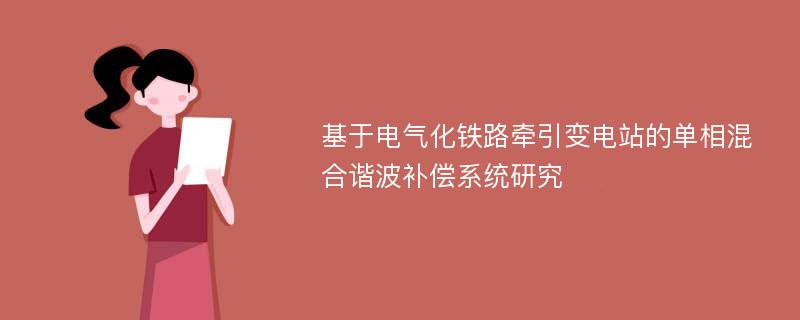 基于电气化铁路牵引变电站的单相混合谐波补偿系统研究