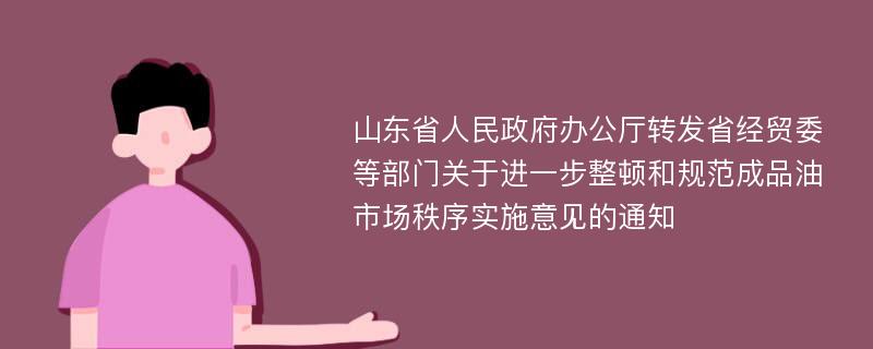 山东省人民政府办公厅转发省经贸委等部门关于进一步整顿和规范成品油市场秩序实施意见的通知