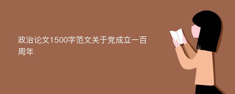 政治论文1500字范文关于党成立一百周年