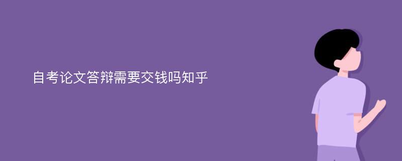 自考论文答辩需要交钱吗知乎