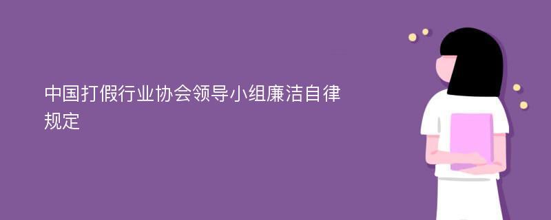 中国打假行业协会领导小组廉洁自律规定