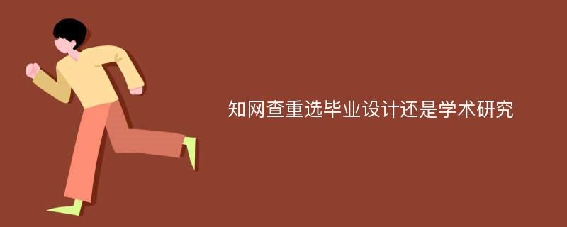 知网查重选毕业设计还是学术研究