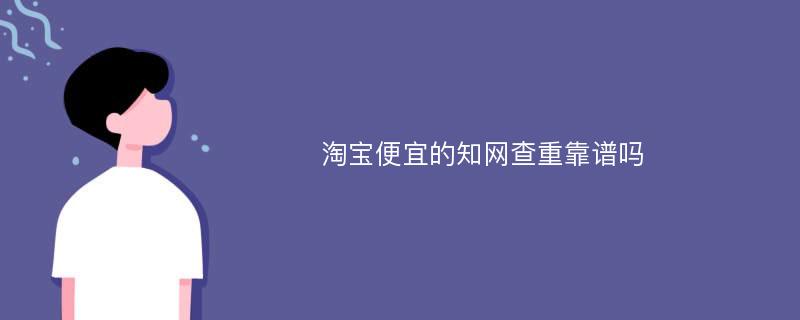 淘宝便宜的知网查重靠谱吗