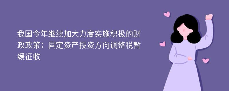 我国今年继续加大力度实施积极的财政政策；固定资产投资方向调整税暂缓征收