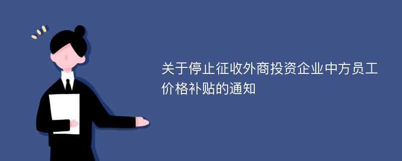 关于停止征收外商投资企业中方员工价格补贴的通知