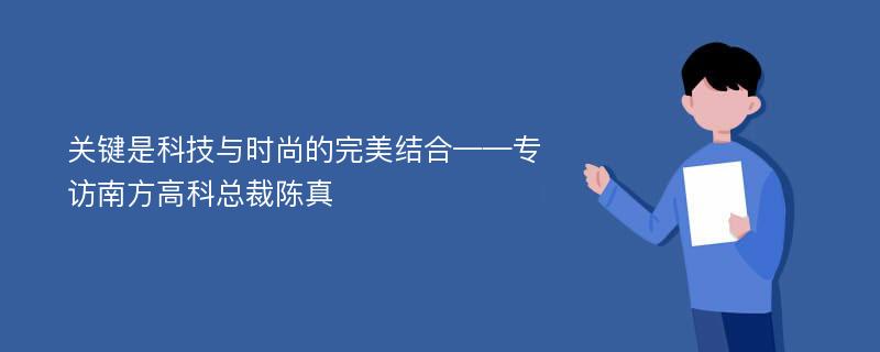 关键是科技与时尚的完美结合——专访南方高科总裁陈真