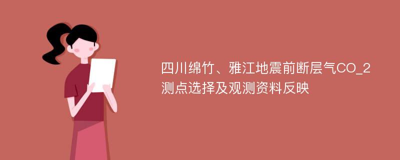 四川绵竹、雅江地震前断层气CO_2测点选择及观测资料反映