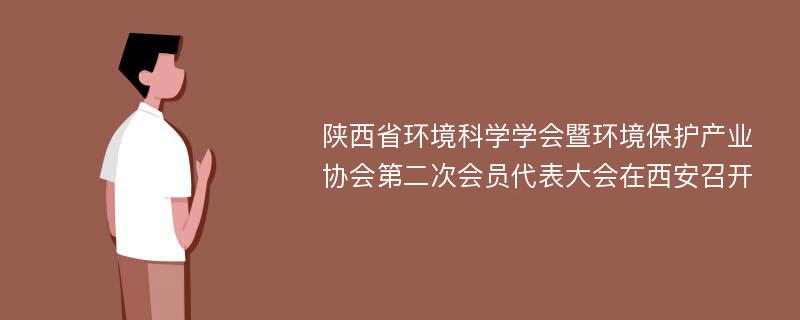 陕西省环境科学学会暨环境保护产业协会第二次会员代表大会在西安召开