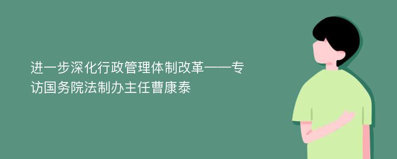 进一步深化行政管理体制改革——专访国务院法制办主任曹康泰