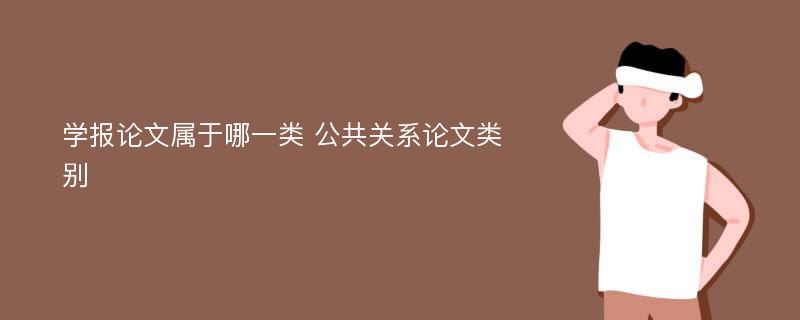 学报论文属于哪一类 公共关系论文类别