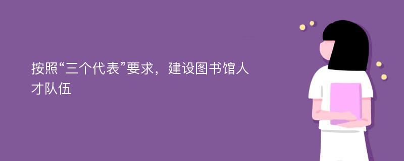 按照“三个代表”要求，建设图书馆人才队伍