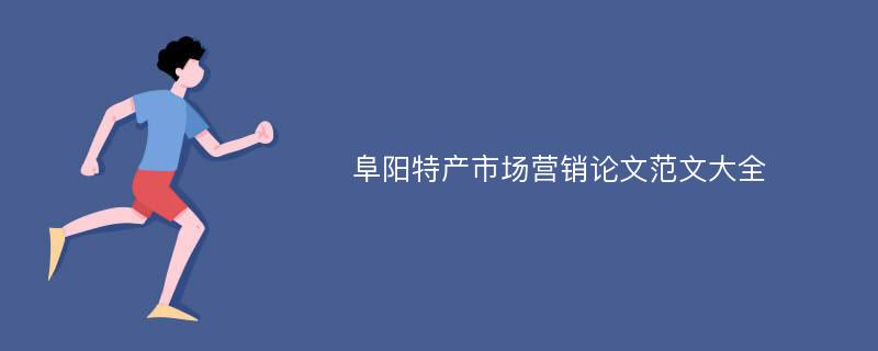 阜阳特产市场营销论文范文大全