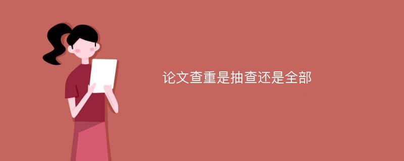 论文查重是抽查还是全部