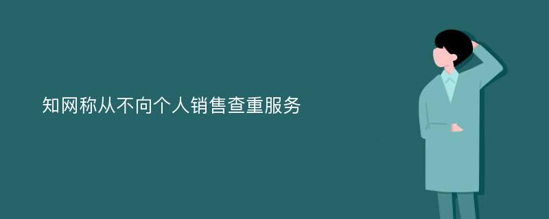 知网称从不向个人销售查重服务