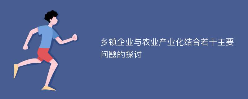 乡镇企业与农业产业化结合若干主要问题的探讨