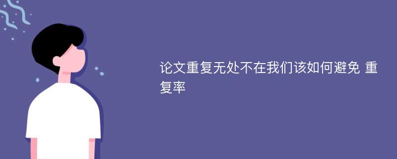 论文重复无处不在我们该如何避免 重复率