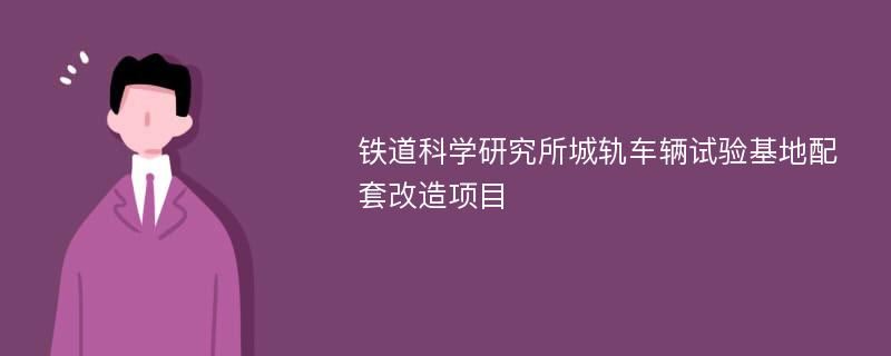 铁道科学研究所城轨车辆试验基地配套改造项目