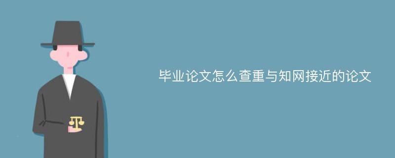 毕业论文怎么查重与知网接近的论文