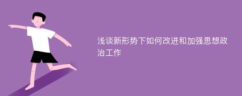 浅谈新形势下如何改进和加强思想政治工作