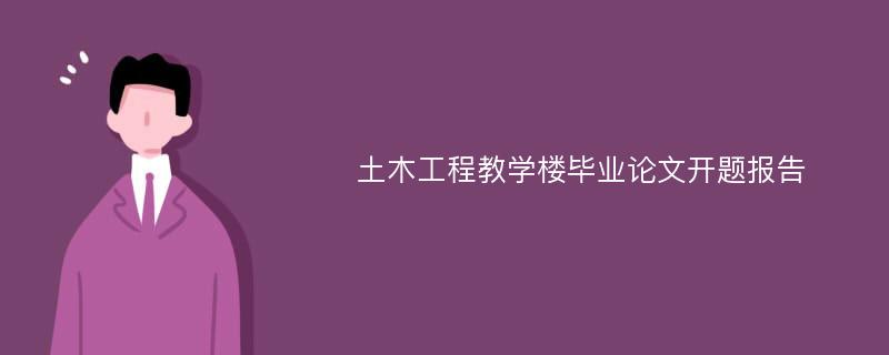 土木工程教学楼毕业论文开题报告