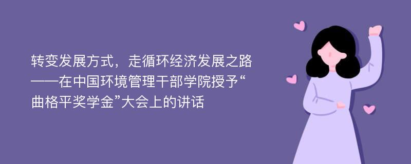 转变发展方式，走循环经济发展之路——在中国环境管理干部学院授予“曲格平奖学金”大会上的讲话