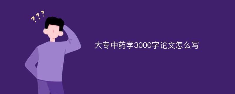 大专中药学3000字论文怎么写