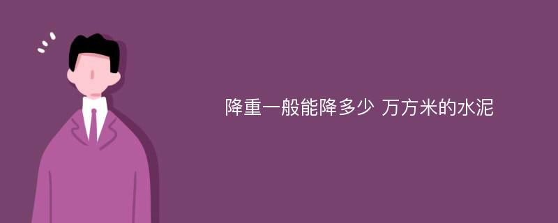 降重一般能降多少 万方米的水泥