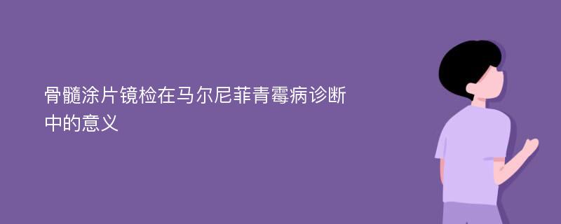 骨髓涂片镜检在马尔尼菲青霉病诊断中的意义