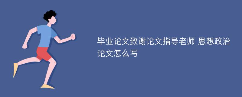 毕业论文致谢论文指导老师 思想政治论文怎么写