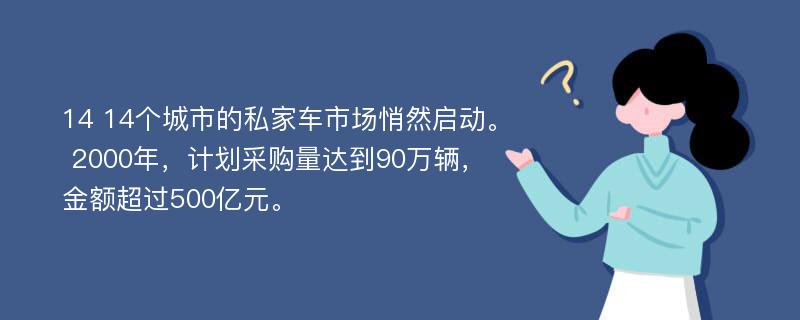 14 14个城市的私家车市场悄然启动。 2000年，计划采购量达到90万辆，金额超过500亿元。