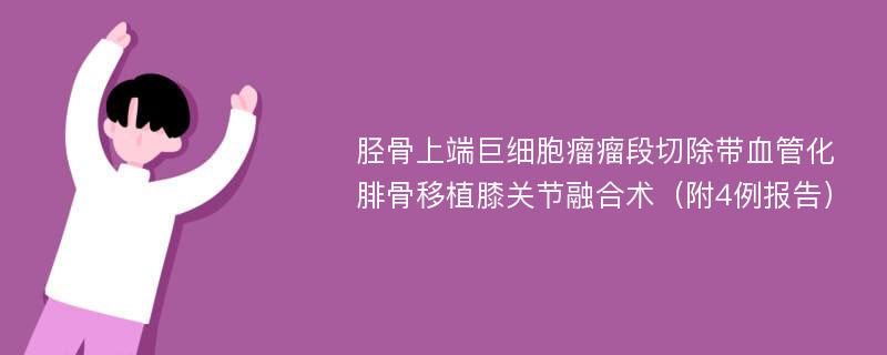 胫骨上端巨细胞瘤瘤段切除带血管化腓骨移植膝关节融合术（附4例报告）