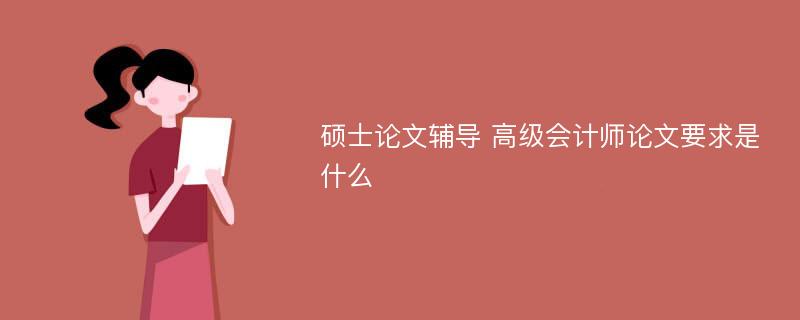 硕士论文辅导 高级会计师论文要求是什么