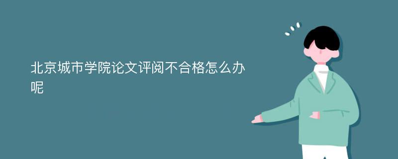 北京城市学院论文评阅不合格怎么办呢