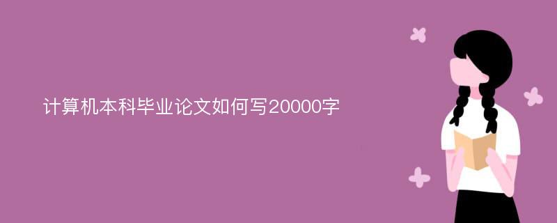 计算机本科毕业论文如何写20000字