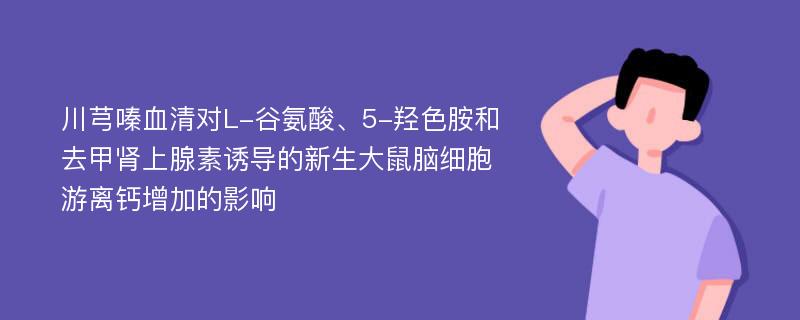 川芎嗪血清对L-谷氨酸、5-羟色胺和去甲肾上腺素诱导的新生大鼠脑细胞游离钙增加的影响