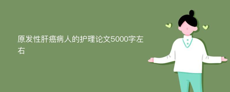 原发性肝癌病人的护理论文5000字左右