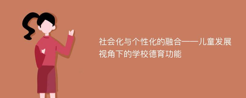 社会化与个性化的融合——儿童发展视角下的学校德育功能