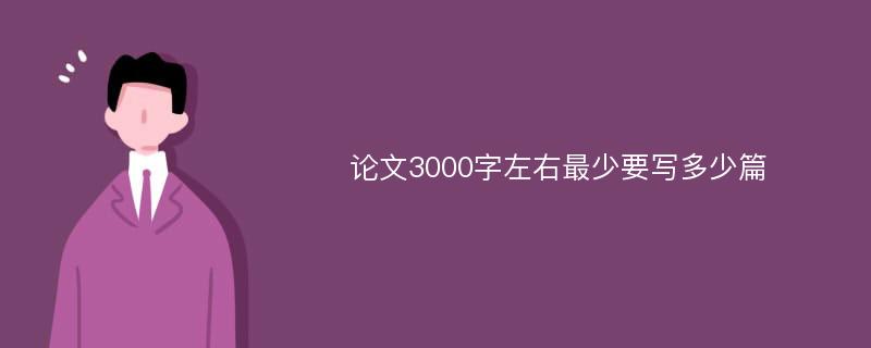 论文3000字左右最少要写多少篇