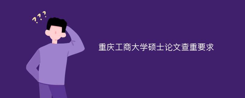 重庆工商大学硕士论文查重要求